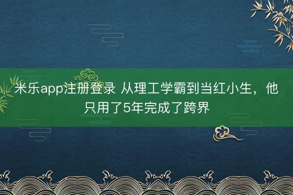 米乐app注册登录 从理工学霸到当红小生,他只用了5年完成了跨界