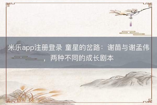 米乐app注册登录 童星的岔路：谢苗与谢孟伟，两种不同的成长剧本