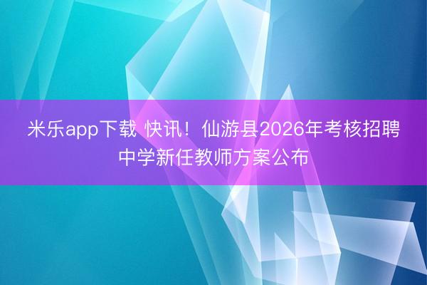米乐app下载 快讯！仙游县2026年考核招聘中学新任教师方案公布