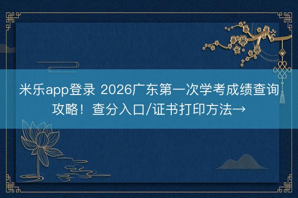 米乐app登录 2026广东第一次学考成绩查询攻略！查分入口/证书打印方法→