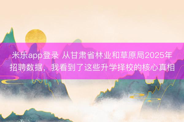 米乐app登录 从甘肃省林业和草原局2025年招聘数据,我看到了这些升学择校的核心真相