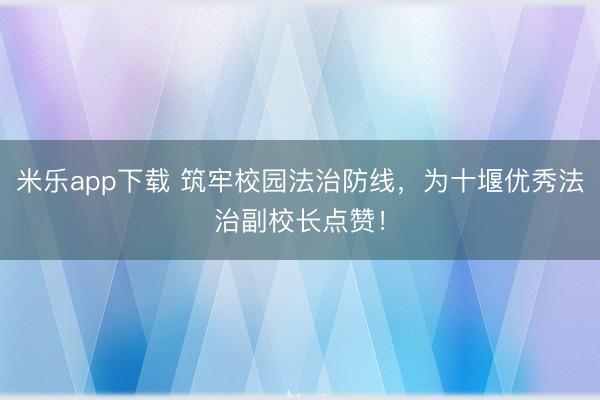 米乐app下载 筑牢校园法治防线，为十堰优秀法治副校长点赞！