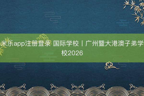 米乐app注册登录 国际学校丨广州暨大港澳子弟学校2026
