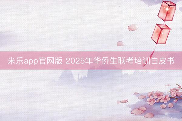 米乐app官网版 2025年华侨生联考培训白皮书
