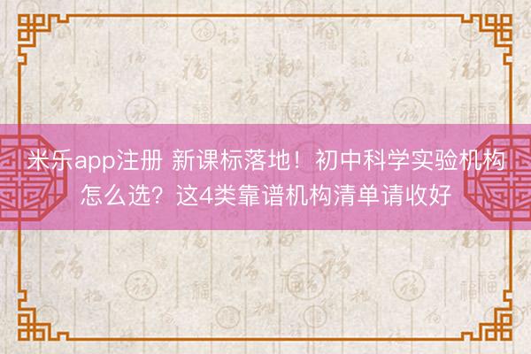 米乐app注册 新课标落地！初中科学实验机构怎么选？这4类靠谱机构清单请收好
