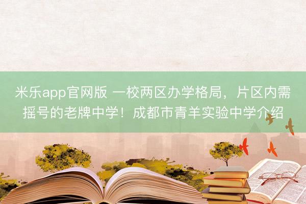 米乐app官网版 一校两区办学格局，片区内需摇号的老牌中学！成都市青羊实验中学介绍