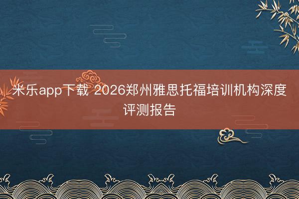 米乐app下载 2026郑州雅思托福培训机构深度评测报告