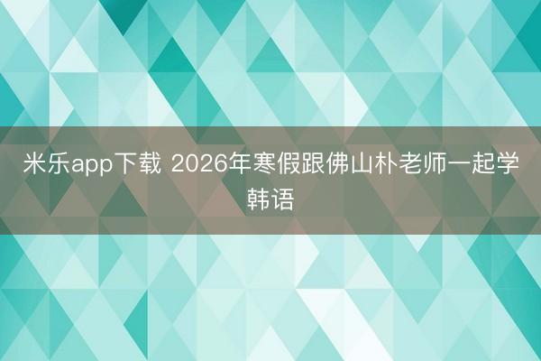 米乐app下载 2026年寒假跟佛山朴老师一起学韩语