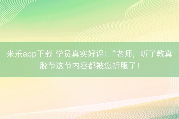 米乐app下载 学员真实好评：“老师，听了教真脱节这节内容都被您折服了！