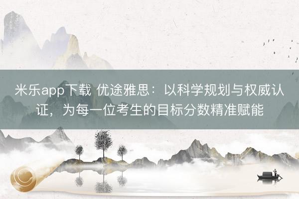 米乐app下载 优途雅思：以科学规划与权威认证，为每一位考生的目标分数精准赋能