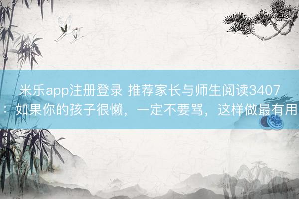 米乐app注册登录 推荐家长与师生阅读3407：如果你的孩子很懒，一定不要骂，这样做最有用
