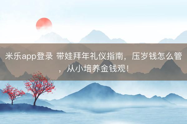 米乐app登录 带娃拜年礼仪指南，压岁钱怎么管，从小培养金钱观！