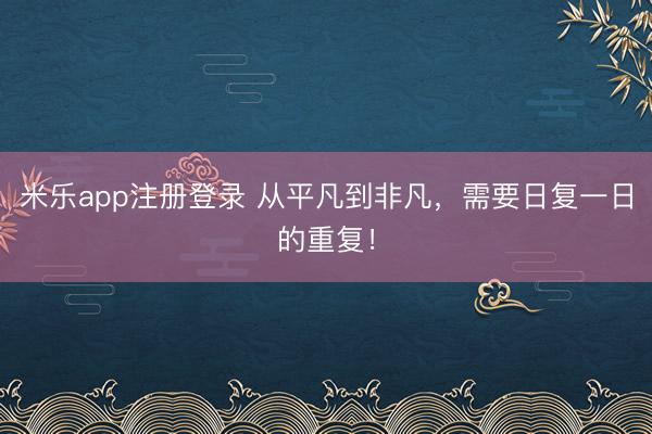 米乐app注册登录 从平凡到非凡,需要日复一日的重复!