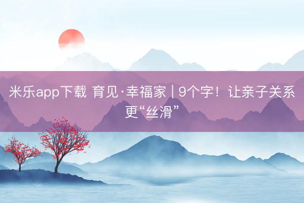 米乐app下载 育见·幸福家 | 9个字！让亲子关系更“丝滑”