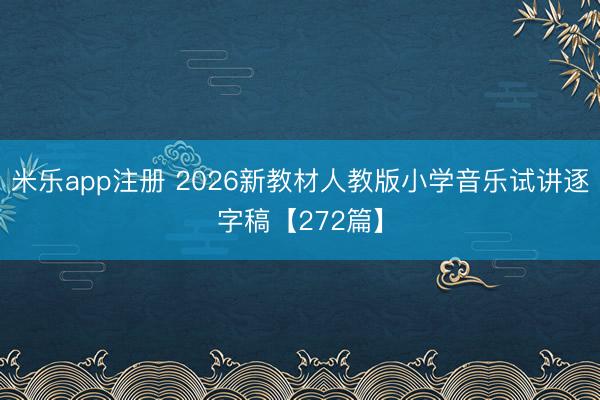 米乐app注册 2026新教材人教版小学音乐试讲逐字稿【272篇】