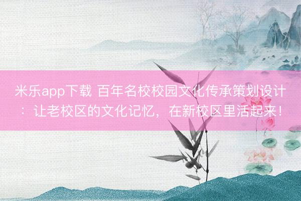 米乐app下载 百年名校校园文化传承策划设计:让老校区的文化记忆,在新校区里活起来!