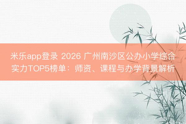 米乐app登录 2026 广州南沙区公办小学综合实力TOP5榜单:师资、课程与办学背景解析