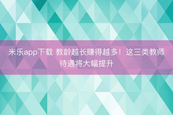 米乐app下载 教龄越长赚得越多!这三类教师待遇将大幅提升