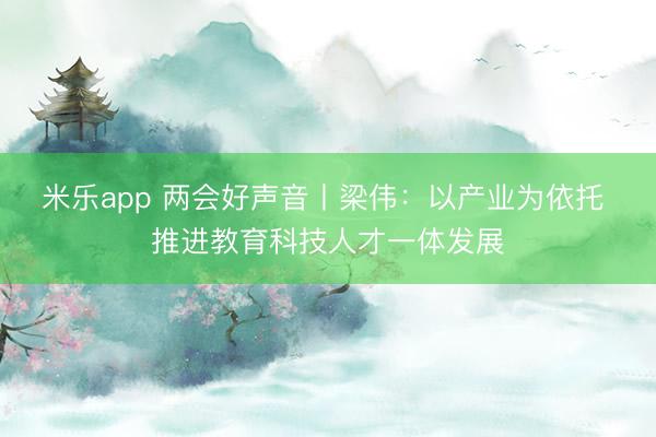 米乐app 两会好声音丨梁伟：以产业为依托 推进教育科技人才一体发展