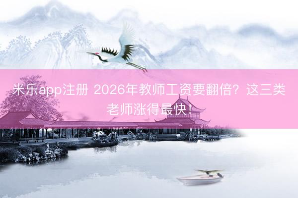 米乐app注册 2026年教师工资要翻倍？这三类老师涨得最快！