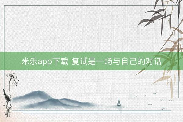 米乐app下载 复试是一场与自己的对话