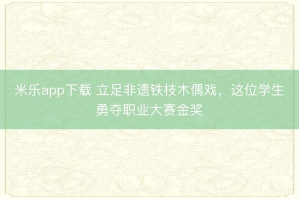 米乐app下载 立足非遗铁枝木偶戏，这位学生勇夺职业大赛金奖