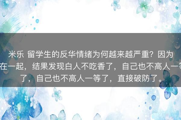 米乐 留学生的反华情绪为何越来越严重？因为好不容易和白人混在一起，结果发现白人不吃香了，自己也不高人一等了，直接破防了。