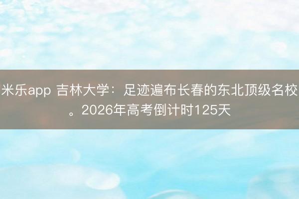 米乐app 吉林大学：足迹遍布长春的东北顶级名校。2026年高考倒计时125天