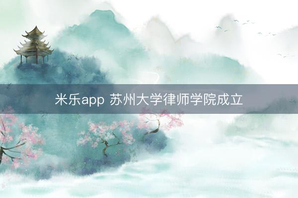 米乐app 苏州大学律师学院成立