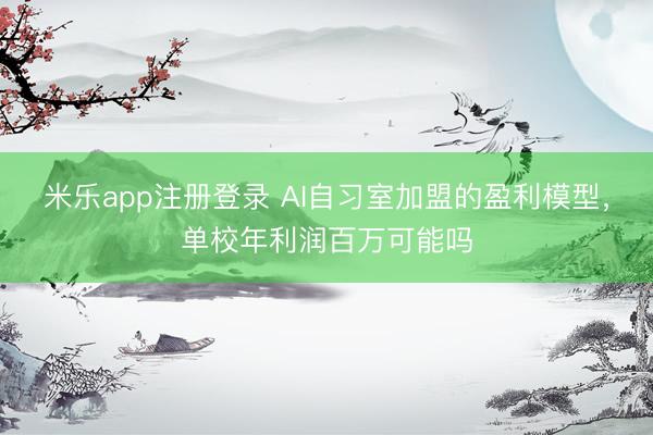 米乐app注册登录 AI自习室加盟的盈利模型，单校年利润百万可能吗