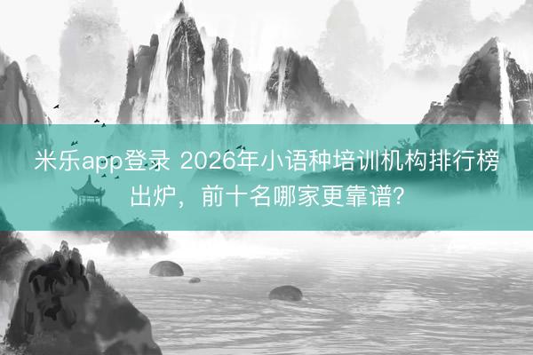 米乐app登录 2026年小语种培训机构排行榜出炉，前十名哪家更靠谱？