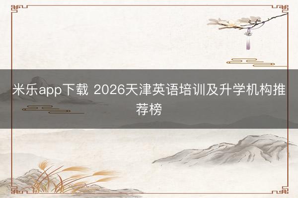 米乐app下载 2026天津英语培训及升学机构推荐榜