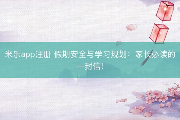 米乐app注册 假期安全与学习规划：家长必读的一封信！