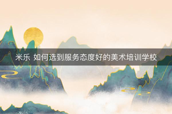 米乐 如何选到服务态度好的美术培训学校