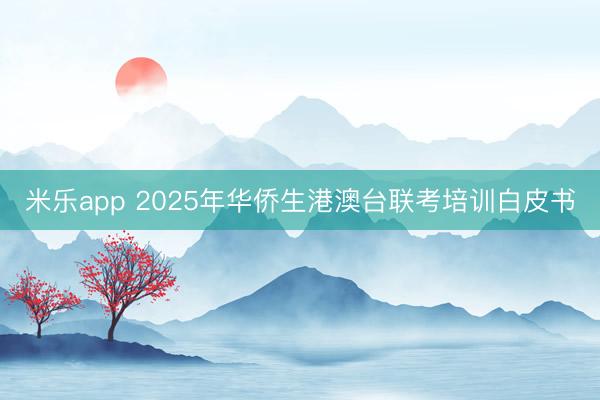 米乐app 2025年华侨生港澳台联考培训白皮书