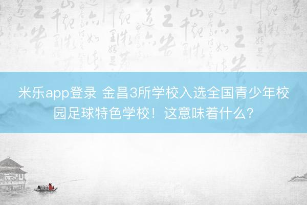 米乐app登录 金昌3所学校入选全国青少年校园足球特色学校！这意味着什么？
