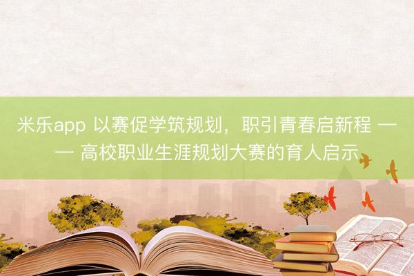 米乐app 以赛促学筑规划，职引青春启新程 —— 高校职业生涯规划大赛的育人启示