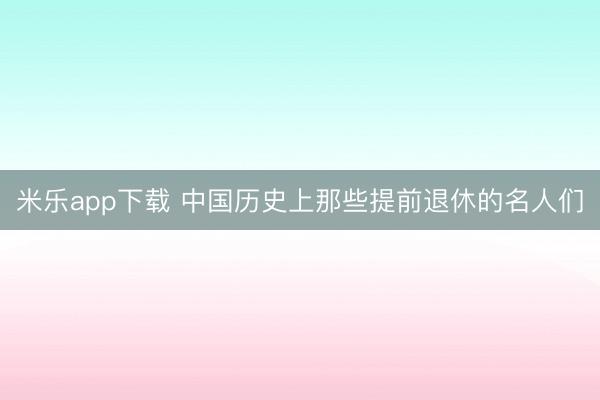 米乐app下载 中国历史上那些提前退休的名人们