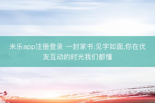 米乐app注册登录 一封家书:见字如面,你在优友互动的时光我们都懂
