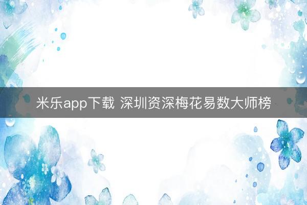 米乐app下载 深圳资深梅花易数大师榜