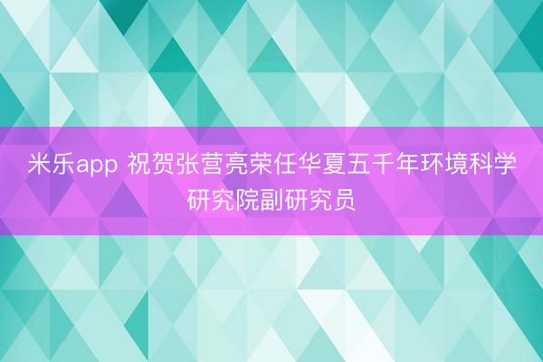 米乐app 祝贺张营亮荣任华夏五千年环境科学研究院副研究员