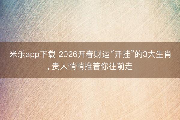 米乐app下载 2026开春财运“开挂”的3大生肖， 贵人悄悄推着你往前走