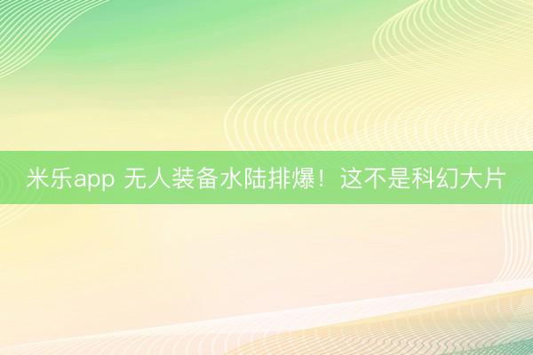 米乐app 无人装备水陆排爆！这不是科幻大片