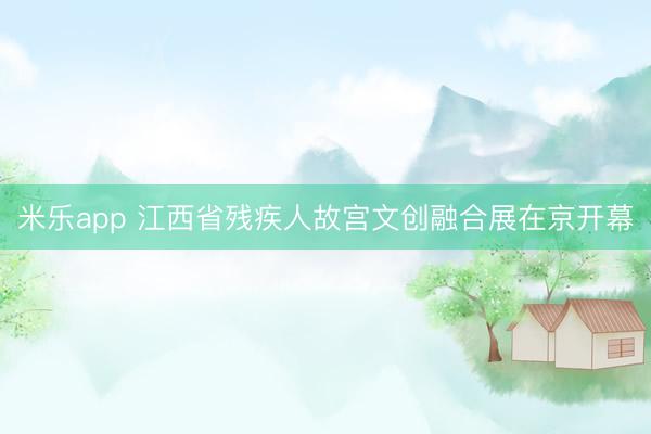 米乐app 江西省残疾人故宫文创融合展在京开幕