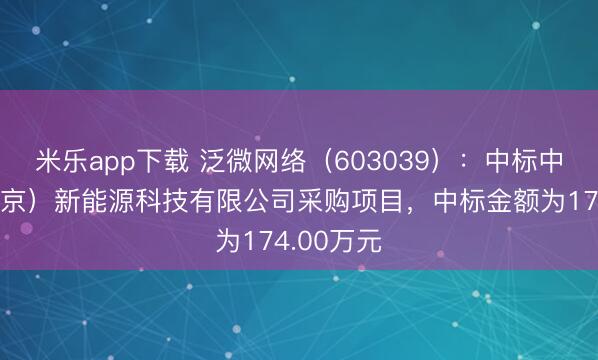 米乐app下载 泛微网络(603039):中标中广核(北京)新能源科技有限公司采购项目,中标金额为174.00万元