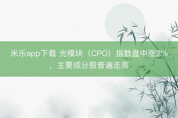 米乐app下载 光模块（CPO）指数盘中涨2%，主要成分股普遍走高