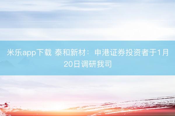 米乐app下载 泰和新材:申港证券投资者于1月20日调研我司