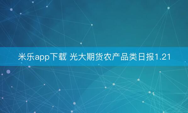 米乐app下载 光大期货农产品类日报1.21