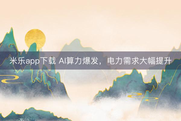米乐app下载 AI算力爆发，电力需求大幅提升