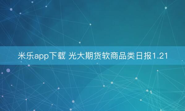 米乐app下载 光大期货软商品类日报1.21